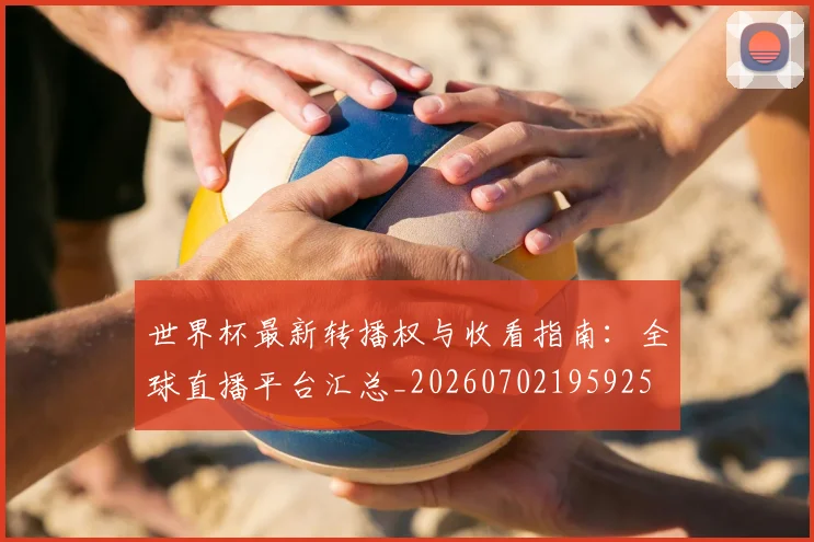 世界杯最新转播权与收看指南:全球直播平台汇总_20260702195925
