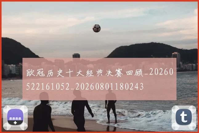 欧冠历史十大经典决赛回顾_20260522161052_20260801180243