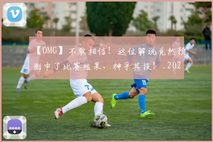 【OMG】不敢相信！这位解说竟然预测中了比赛结果，神乎其技！_20260702172842_20260717234149