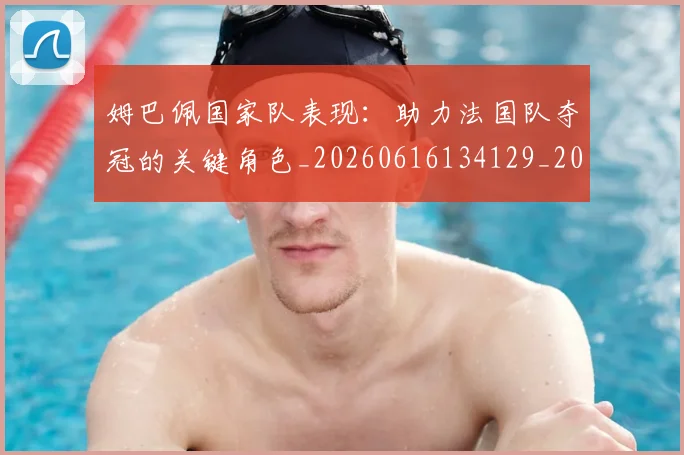 姆巴佩国家队表现：助力法国队夺冠的关键角色_20260616134129_20260720185230
